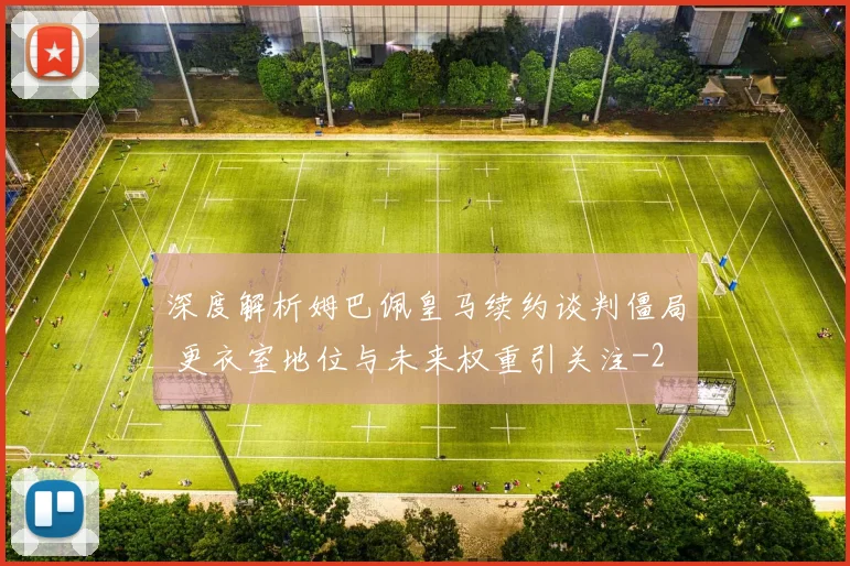 深度解析姆巴佩皇马续约谈判僵局 更衣室地位与未来权重引关注