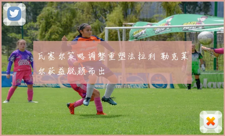 瓦塞尔策略调整重塑法拉利 勒克莱尔获益脱颖而出