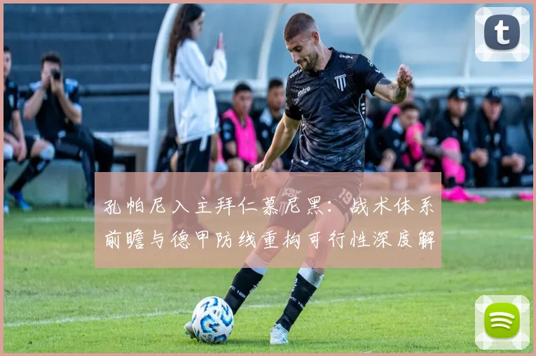 孔帕尼入主拜仁慕尼黑：战术体系前瞻与德甲防线重构可行性深度解析