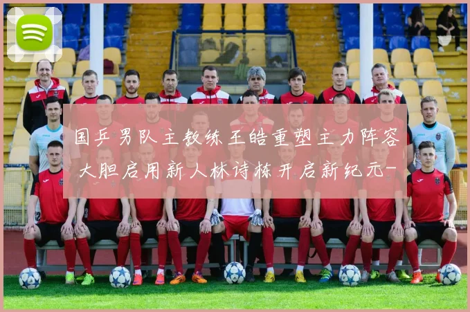 国乒男队主教练王皓重塑主力阵容 大胆启用新人林诗栋开启新纪元