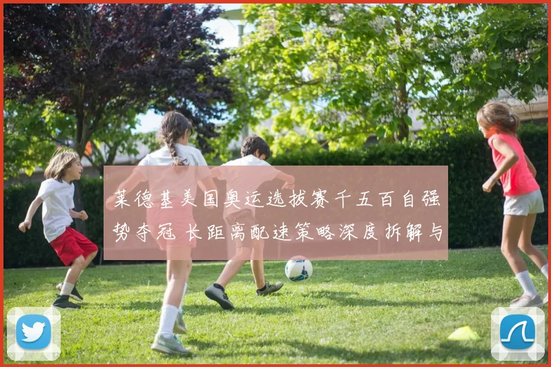 莱德基美国奥运选拔赛千五百自强势夺冠 长距离配速策略深度拆解与表现剖析