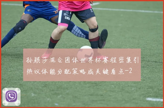 孙颖莎混合团体世界杯赛程密集引热议体能分配策略成关键看点