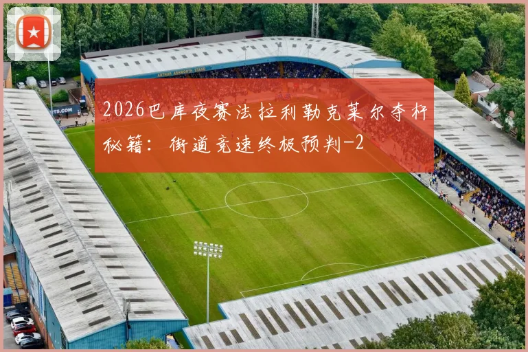 2026巴库夜赛法拉利勒克莱尔夺杆秘籍：街道竞速终极预判