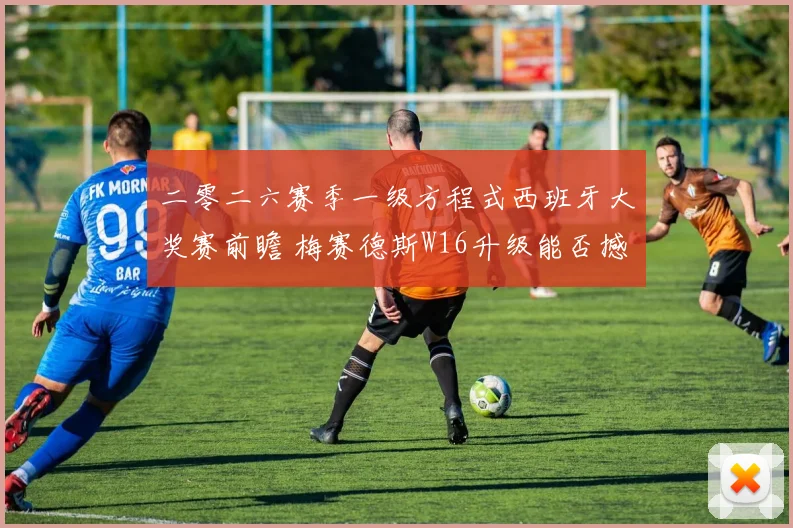 二零二六赛季一级方程式西班牙大奖赛前瞻 梅赛德斯W16升级能否撼动红牛连胜势头