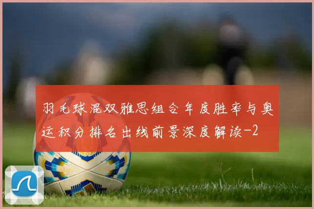 羽毛球混双雅思组合年度胜率与奥运积分排名出线前景深度解读