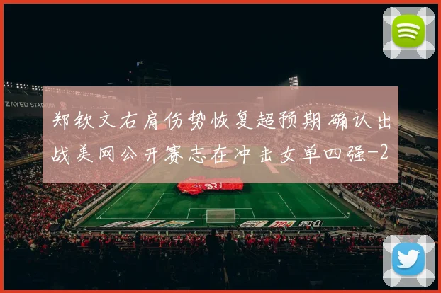 郑钦文右肩伤势恢复超预期 确认出战美网公开赛志在冲击女单四强