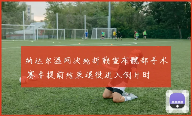 纳达尔温网次轮折戟宣布髋部手术 赛季提前结束退役进入倒计时