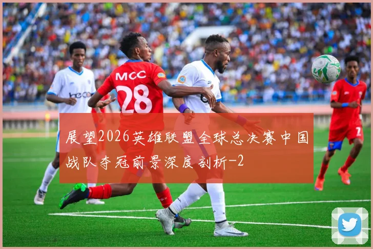 展望2026英雄联盟全球总决赛中国战队夺冠前景深度剖析