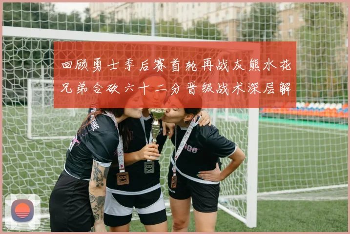 回顾勇士季后赛首轮再战灰熊水花兄弟合砍六十二分晋级战术深层解析