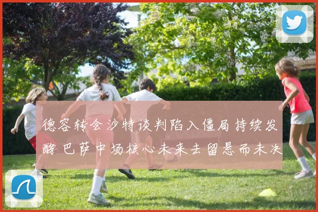 德容转会沙特谈判陷入僵局持续发酵 巴萨中场核心未来去留悬而未决