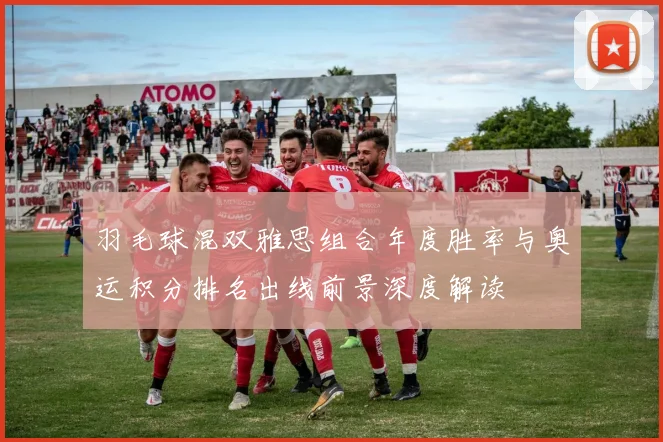 羽毛球混双雅思组合年度胜率与奥运积分排名出线前景深度解读