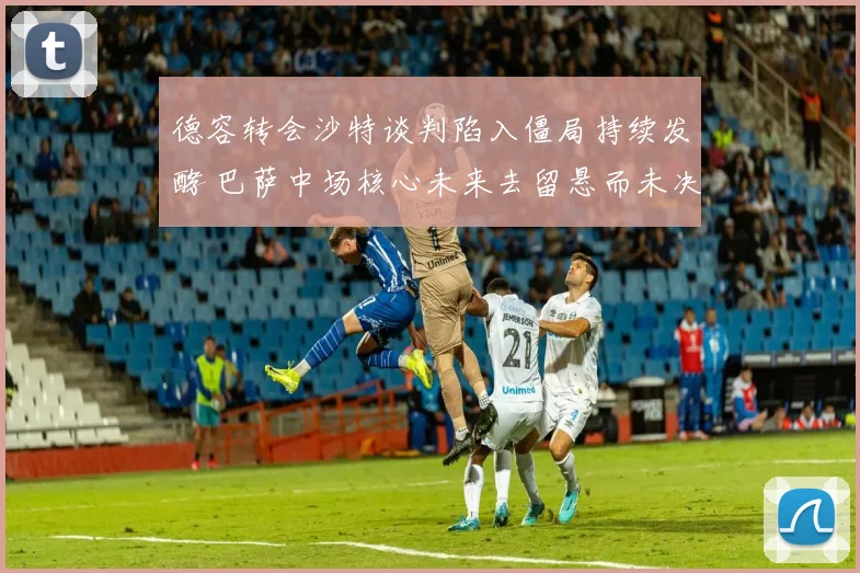 德容转会沙特谈判陷入僵局持续发酵 巴萨中场核心未来去留悬而未决