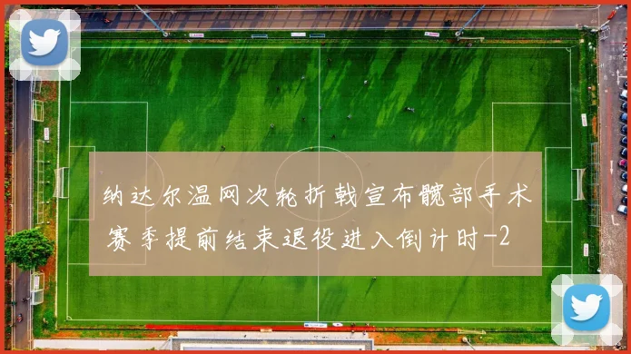 纳达尔温网次轮折戟宣布髋部手术 赛季提前结束退役进入倒计时
