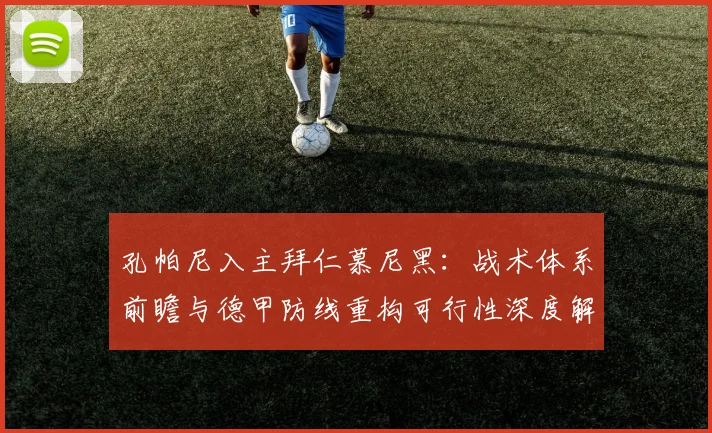 孔帕尼入主拜仁慕尼黑：战术体系前瞻与德甲防线重构可行性深度解析