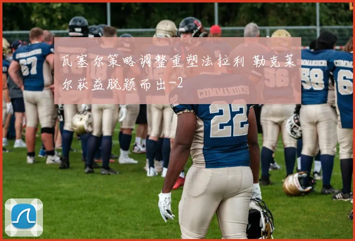 瓦塞尔策略调整重塑法拉利 勒克莱尔获益脱颖而出