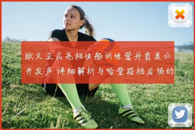 欧文正式亮相快船训练营并首度公开发声 详细解析与哈登搭档后场的战术定位和角色分工