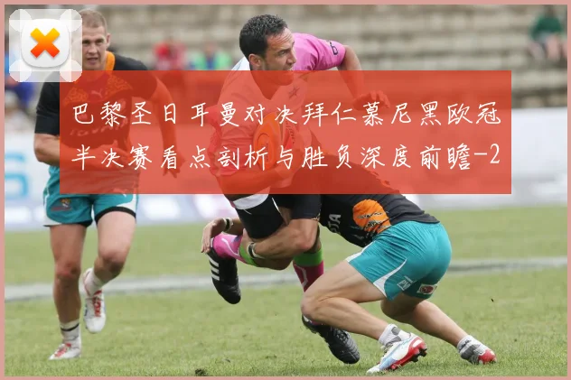 巴黎圣日耳曼对决拜仁慕尼黑欧冠半决赛看点剖析与胜负深度前瞻