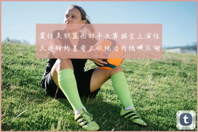 震惊美职篮西部半决赛掘金上演惊天逆转约基奇三双统治内线碾压湖人