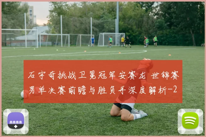 石宇奇挑战卫冕冠军安赛龙 世锦赛男单决赛前瞻与胜负手深度解析