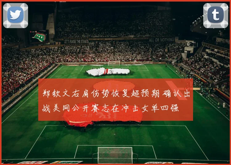 郑钦文右肩伤势恢复超预期 确认出战美网公开赛志在冲击女单四强