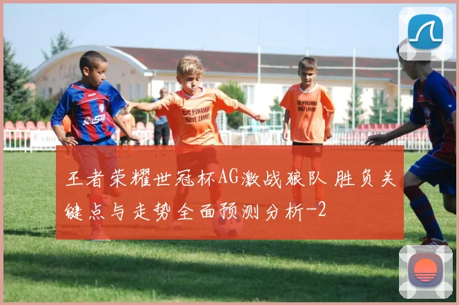 王者荣耀世冠杯AG激战狼队 胜负关键点与走势全面预测分析