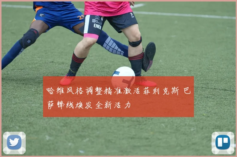 哈维风格调整精准激活菲利克斯 巴萨锋线焕发全新活力