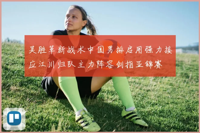 吴胜革新战术中国男排启用强力接应江川归队主力阵容剑指亚锦赛